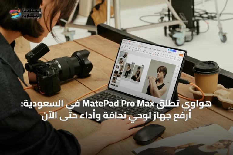 هواوي تُطلق MatePad Pro Max في السعودية: أرفع جهاز لوحي نحافةً وأداءً حتى الآن
