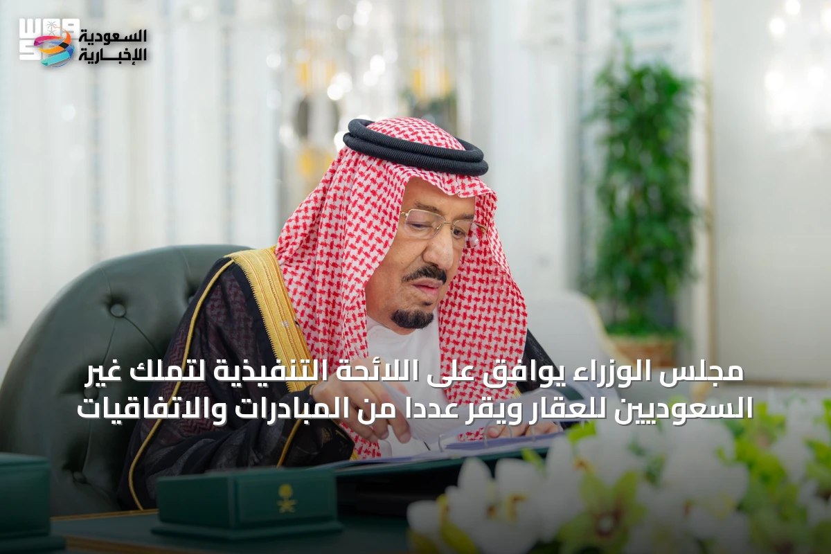مجلس الوزراء يوافق على اللائحة التنفيذية لتملك غير السعوديين للعقار ويقرّ عدداً من المبادرات والاتفاقيات