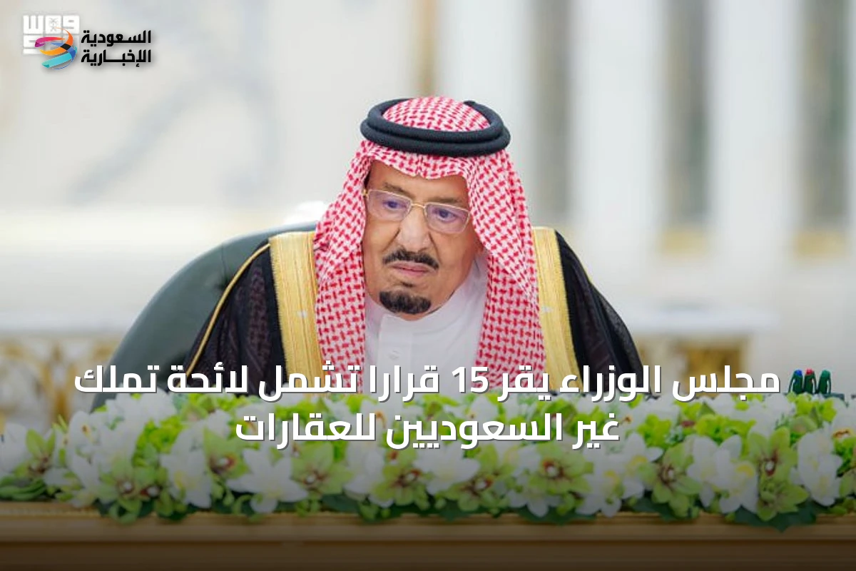 مجلس الوزراء يقر 15 قرارًا تشمل لائحة تملك غير السعوديين للعقارات