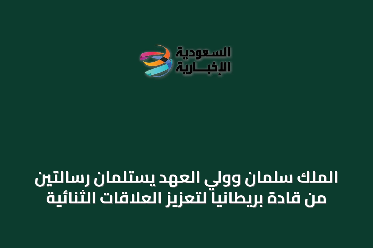 الملك سلمان وولي العهد يستلمان رسالتين من قادة بريطانيا لتعزيز العلاقات الثنائية