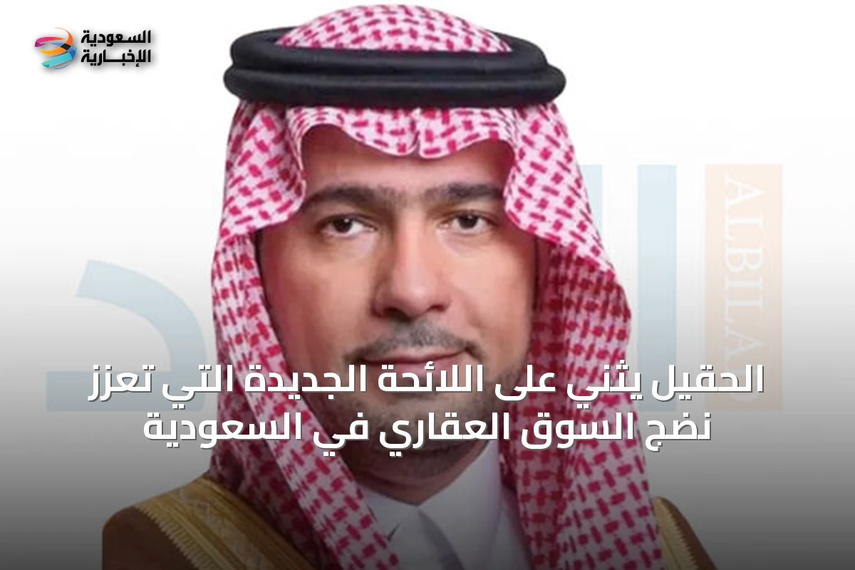 الحقيل يثني على اللائحة الجديدة التي تعزز نضج السوق العقاري في السعودية