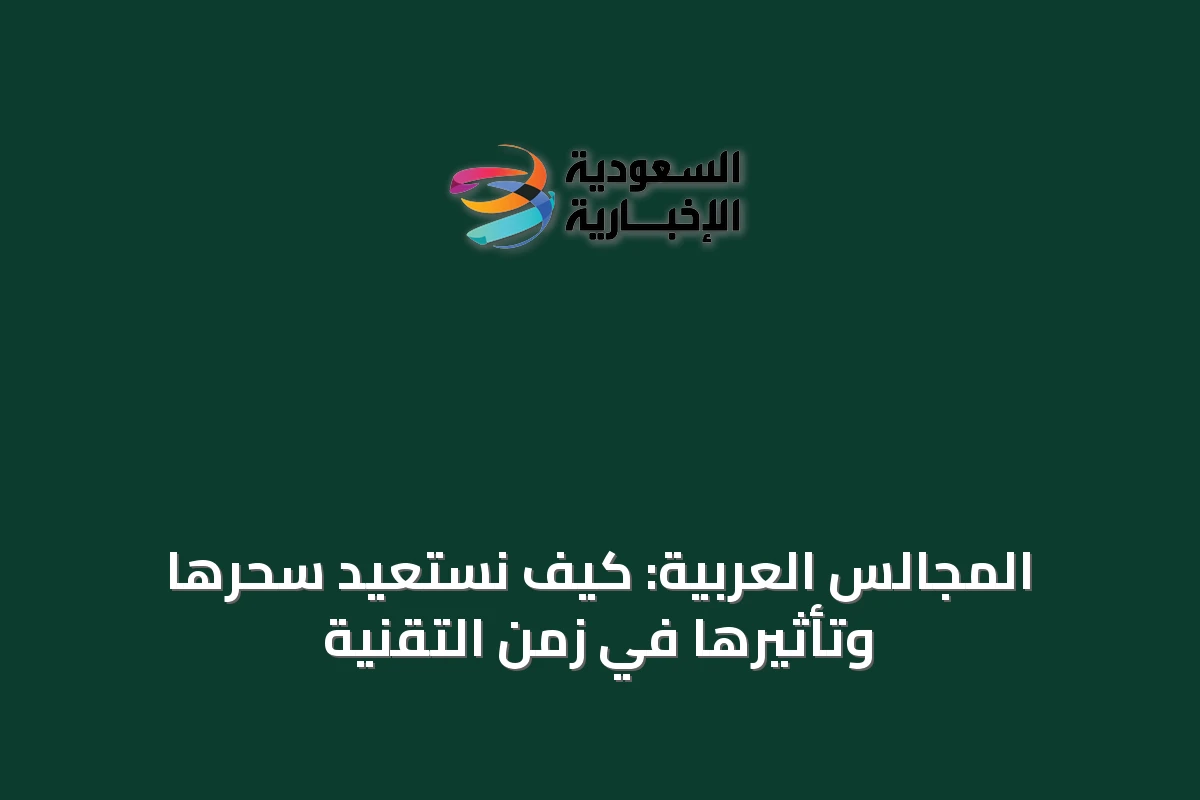 المجالس العربية: كيف نستعيد سحرها وتأثيرها في زمن التقنية