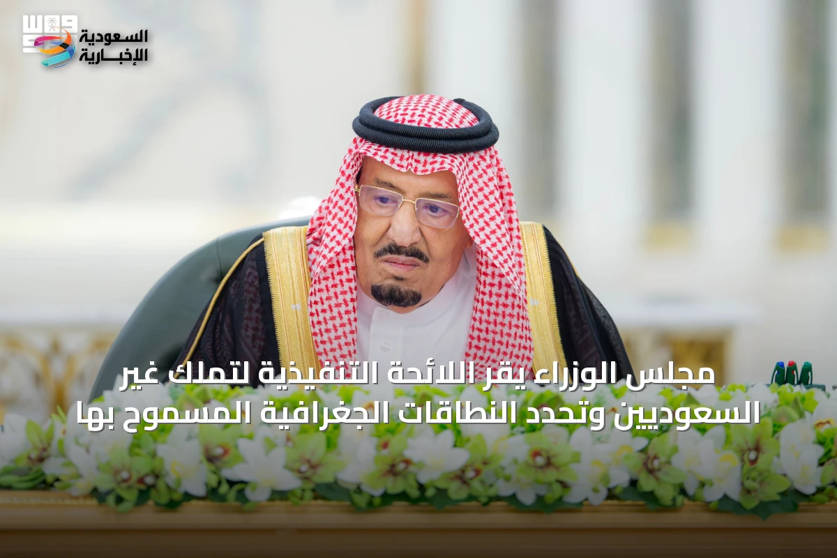 مجلس الوزراء يقر اللائحة التنفيذية لتملك غير السعوديين وتحدد النطاقات الجغرافية المسموح بها
