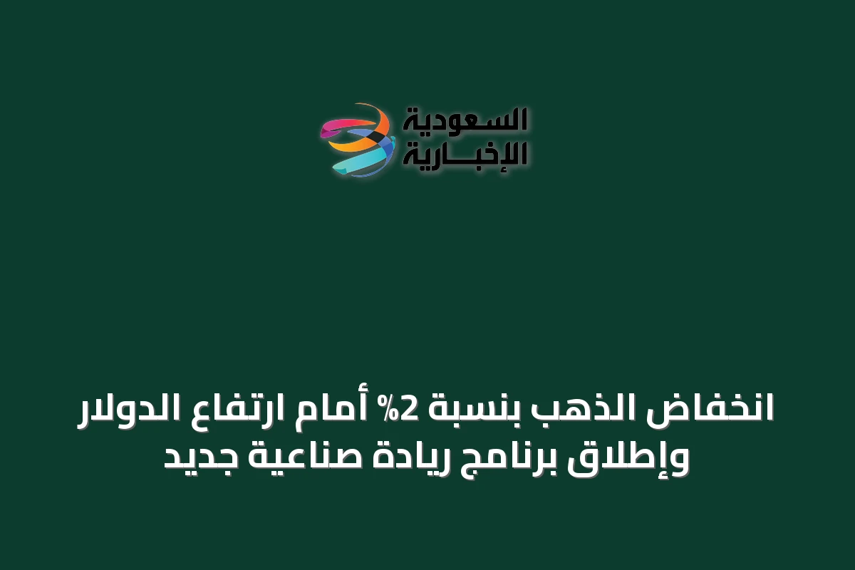 انخفاض الذهب بنسبة 2% أمام ارتفاع الدولار وإطلاق برنامج ريادة صناعية جديد