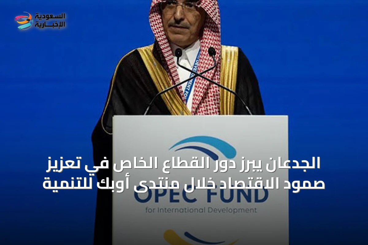 الجدعان يبرز دور القطاع الخاص في تعزيز صمود الاقتصاد خلال منتدى أوبك للتنمية
