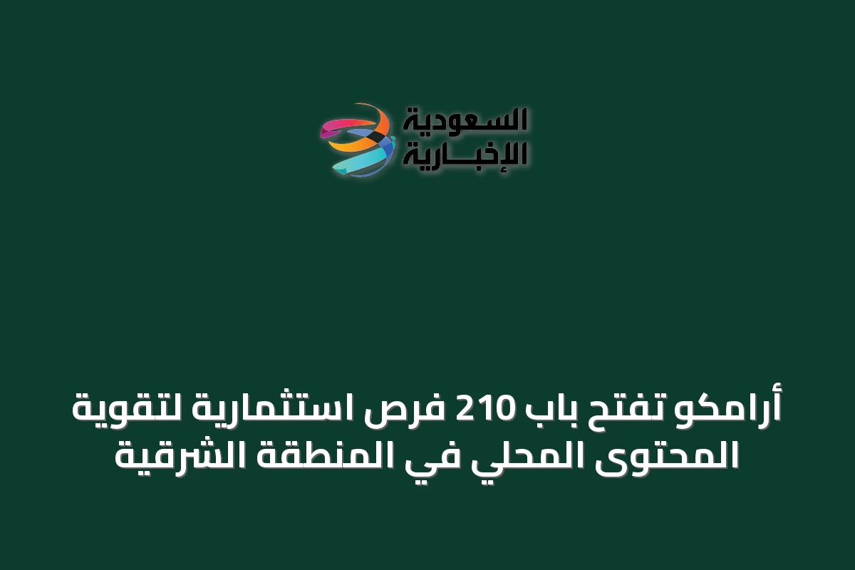أرامكو تفتح باب 210 فرص استثمارية لتقوية المحتوى المحلي في المنطقة الشرقية