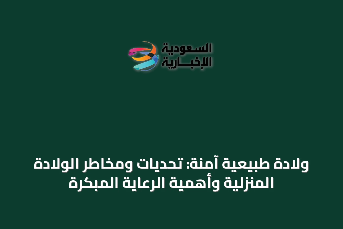 ولادة طبيعية آمنة: تحديات ومخاطر الولادة المنزلية وأهمية الرعاية المبكرة