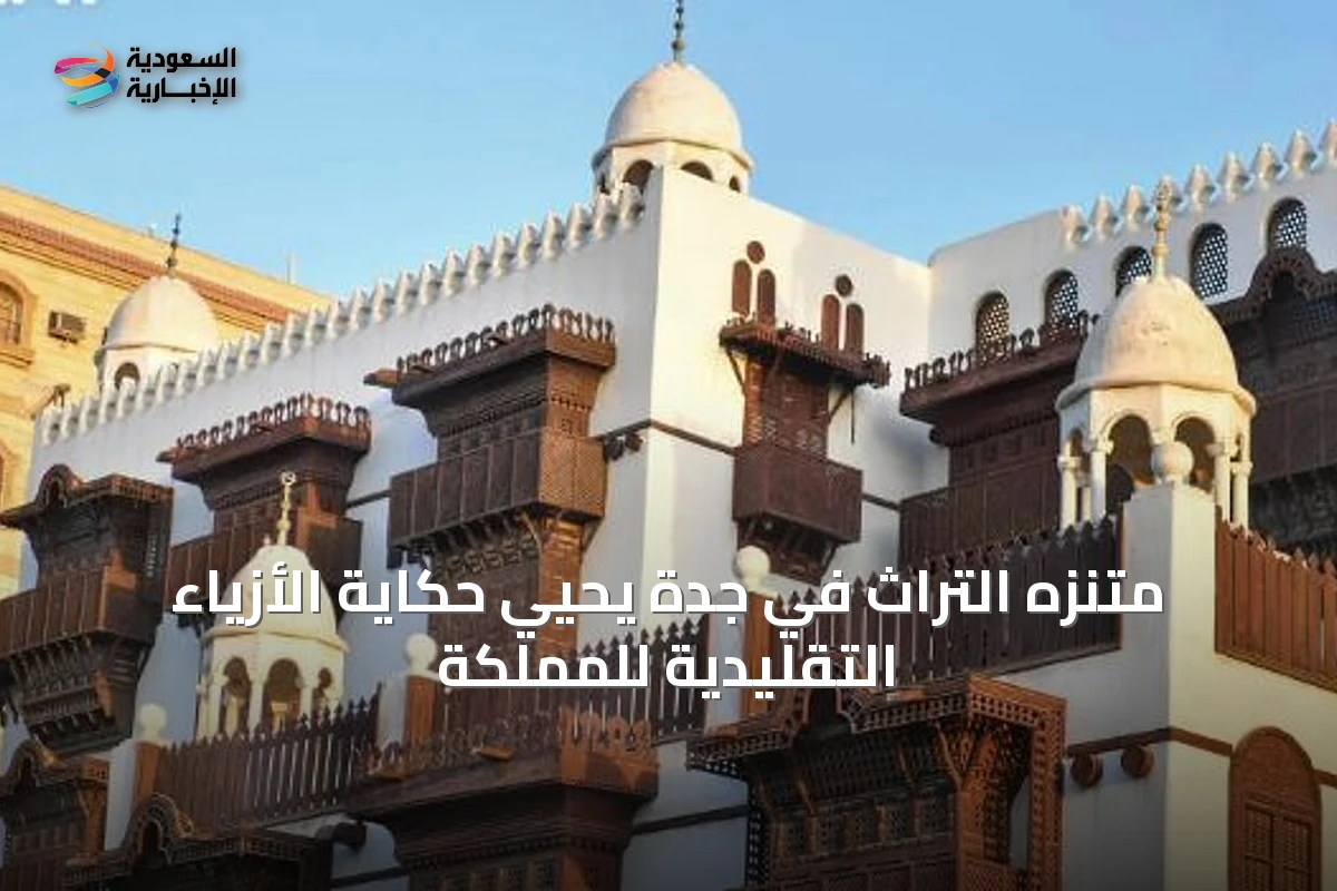 متنزه التراث في جدة يحيي حكاية الأزياء التقليدية للمملكة