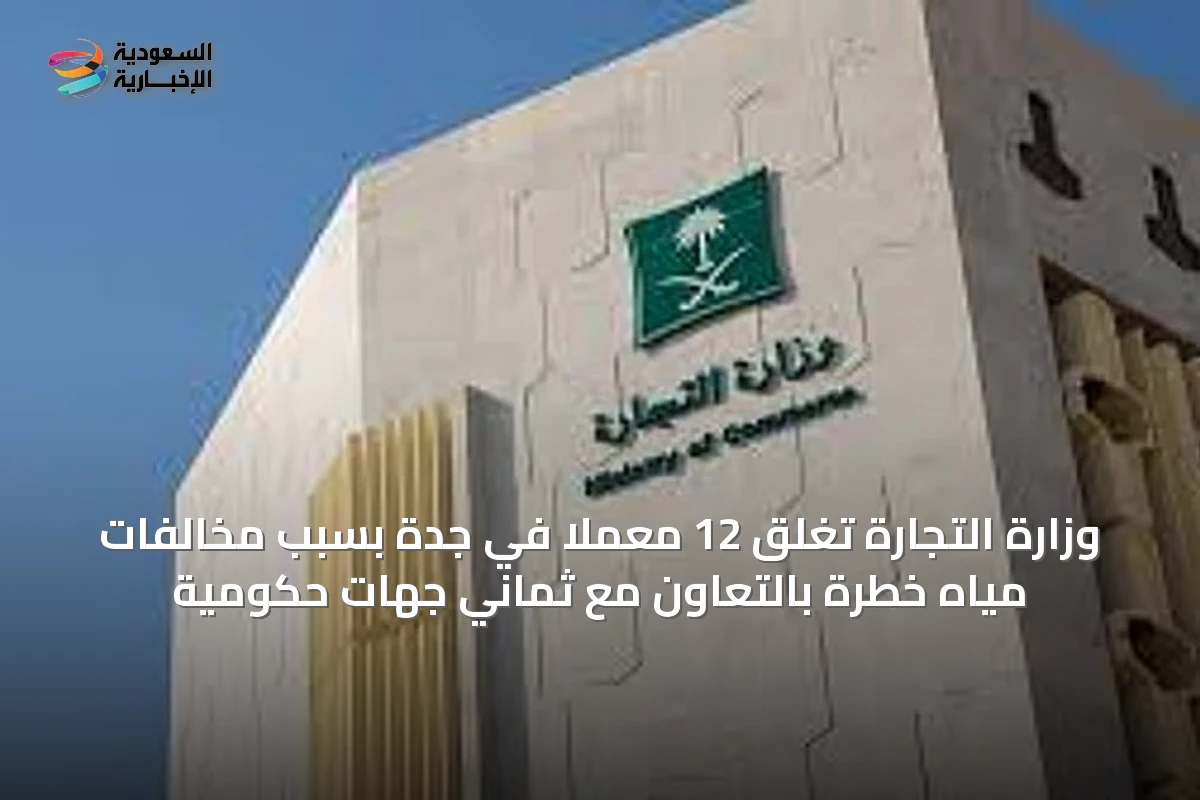 وزارة التجارة تغلق 12 معملًا في جدة بسبب مخالفات مياه خطرة بالتعاون مع ثماني جهات حكومية
