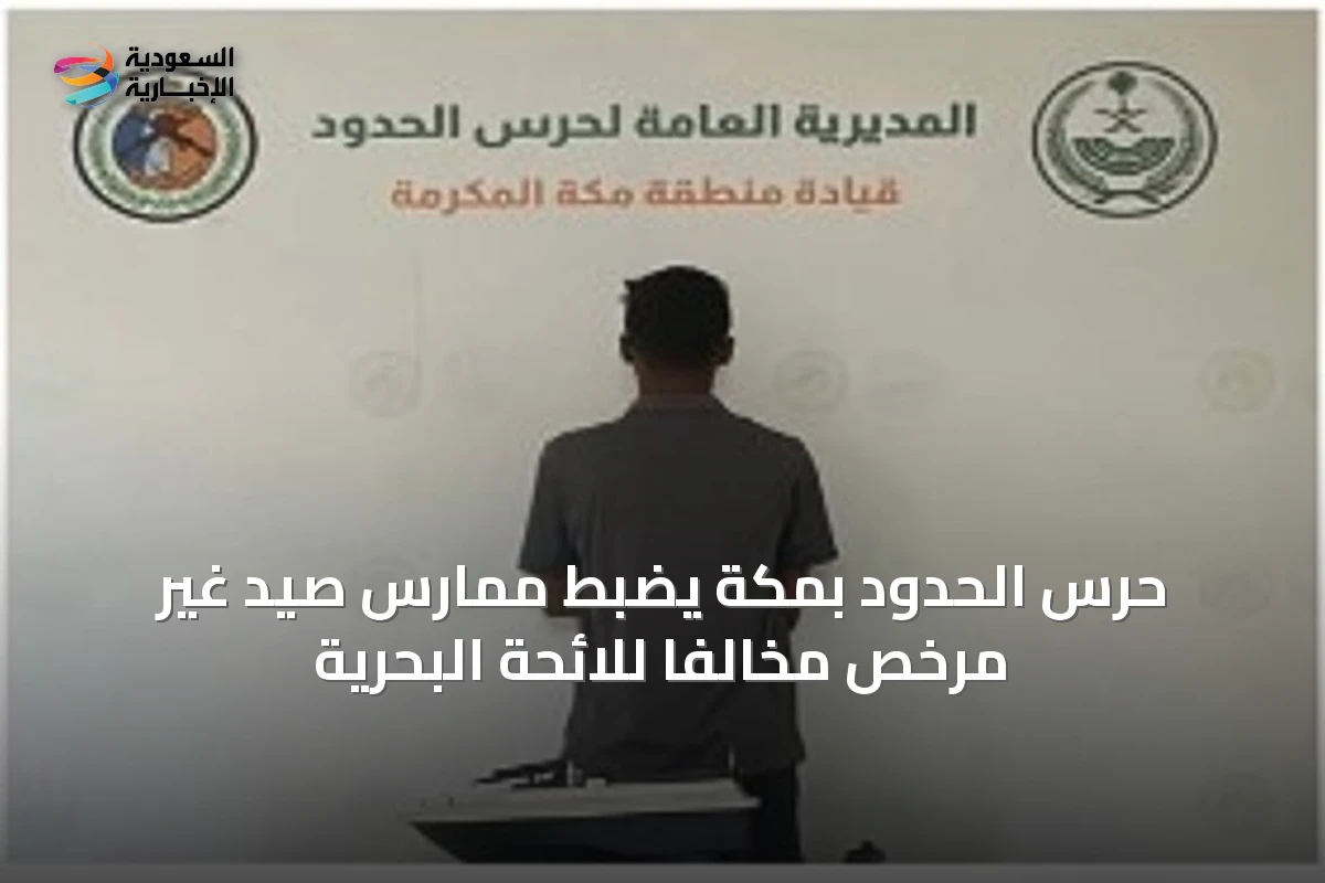 حرس الحدود بمكة يضبط ممارس صيد غير مرخص مخالفاً للائحة البحرية