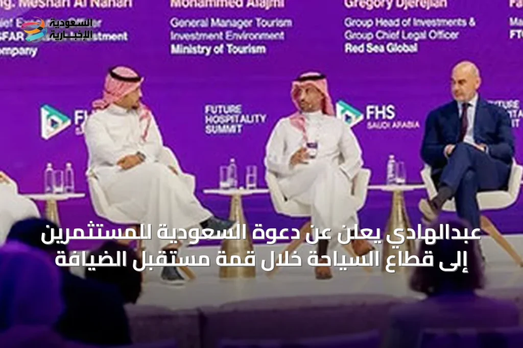عبدالهادي يعلن عن دعوة السعودية للمستثمرين إلى قطاع السياحة خلال قمة مستقبل الضيافة