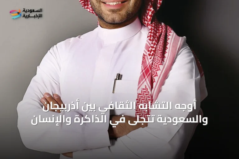أوجه التشابه الثقافي بين أذربيجان والسعودية تتجلى في الذاكرة والإنسان