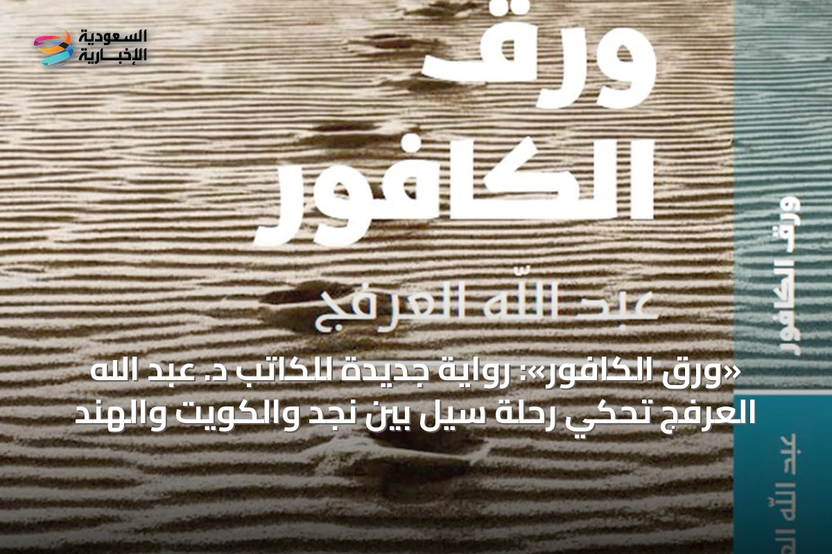 «ورق الكافور»: رواية جديدة للكاتب د. عبد الله العرفج تحكي رحلة سيل بين نجد والكويت والهند