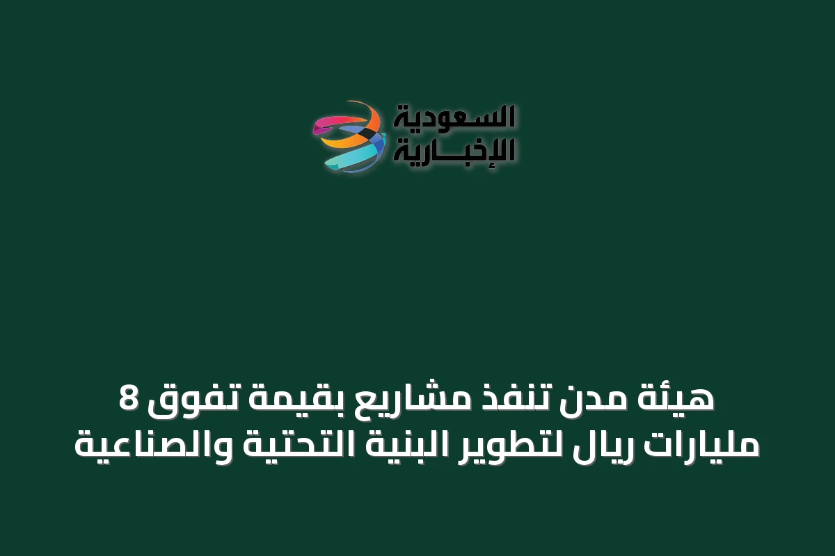 هيئة مدن تُنفّذ مشاريع بقيمة تفوق 8 مليارات ريال لتطوير البنية التحتية والصناعية