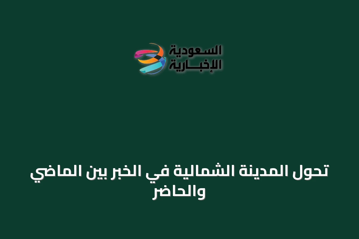 تحول المدينة الشمالية في الخبر بين الماضي والحاضر