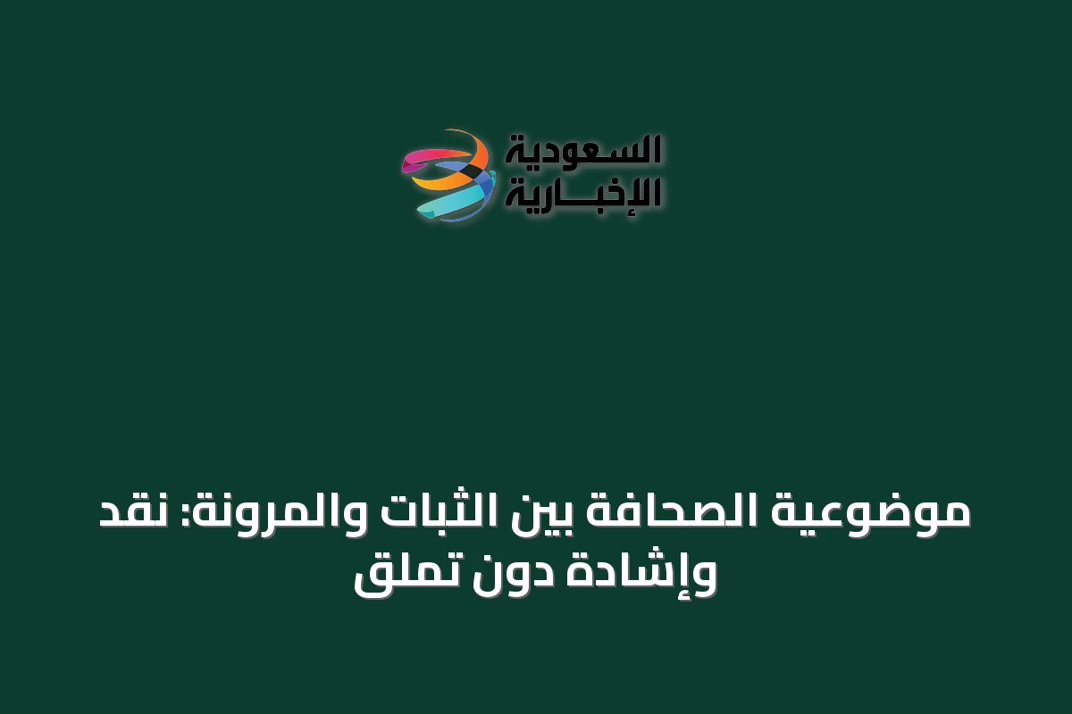 موضوعية الصحافة بين الثبات والمرونة: نقد وإشادة دون تملق