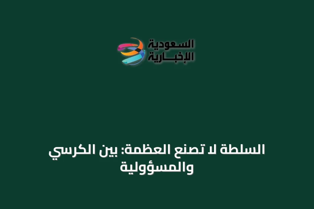 السلطة لا تصنع العظمة: بين الكرسي والمسؤولية