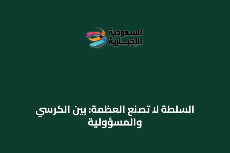 السلطة لا تصنع العظمة: بين الكرسي والمسؤولية