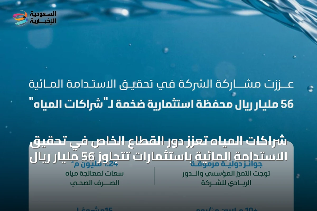 شراكات المياه تُعزز دور القطاع الخاص في تحقيق الاستدامة المائية باستثمارات تتجاوز 56 مليار ريال