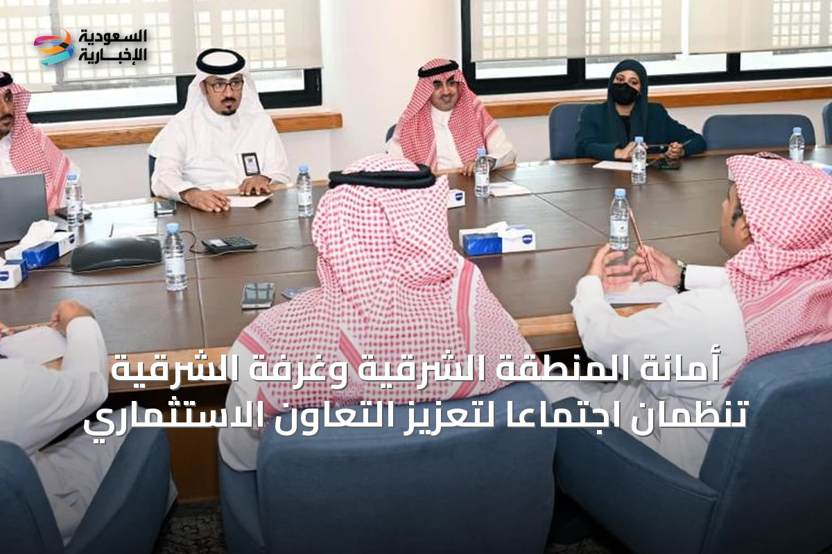 أمانة المنطقة الشرقية وغرفة الشرقية تنظمان اجتماعاً لتعزيز التعاون الاستثماري