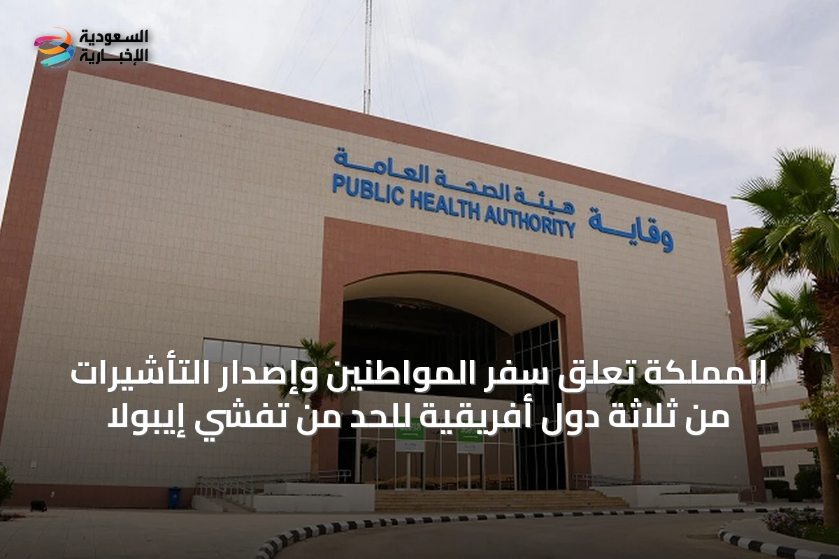 المملكة تعلق سفر المواطنين وإصدار التأشيرات من ثلاثة دول أفريقية للحد من تفشي إيبولا