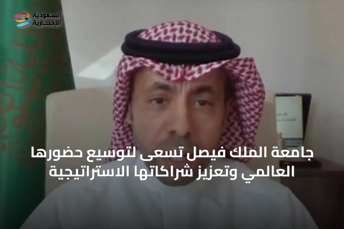 جامعة الملك فيصل تسعى لتوسيع حضورها العالمي وتعزيز شراكاتها الاستراتيجية