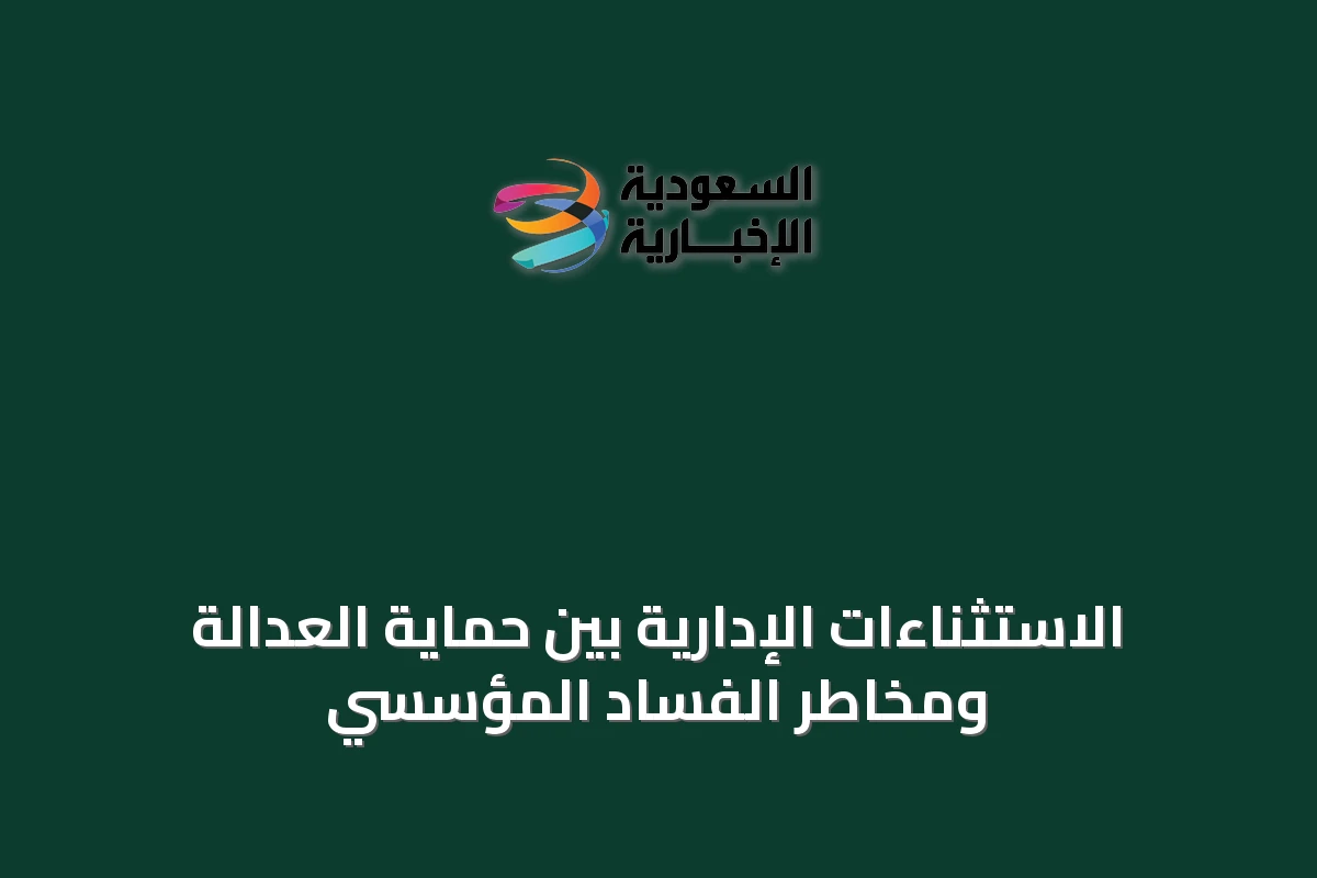 الاستثناءات الإدارية بين حماية العدالة ومخاطر الفساد المؤسسي