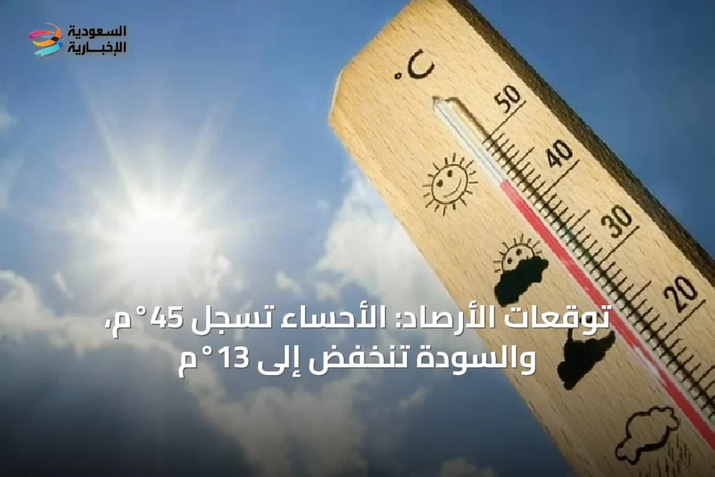 توقعات الأرصاد: الأحساء تسجل 45°م، والسودة تنخفض إلى 13°م