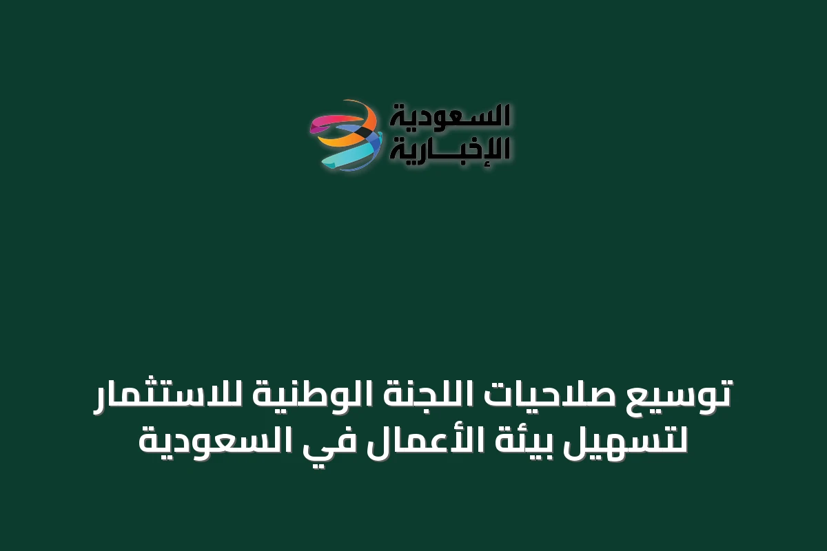 توسيع صلاحيات اللجنة الوطنية للاستثمار لتسهيل بيئة الأعمال في السعودية