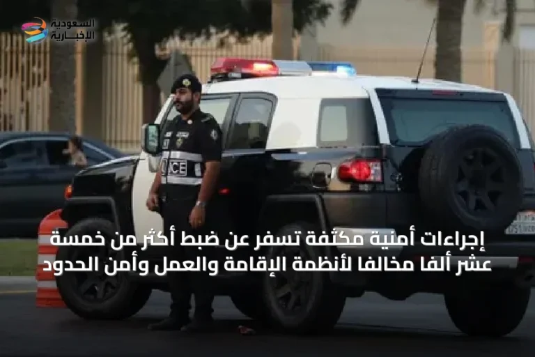 إجراءات أمنية مكثفة تُسفر عن ضبط أكثر من خمسة عشر ألفًا مخالفًا لأنظمة الإقامة والعمل وأمن الحدود