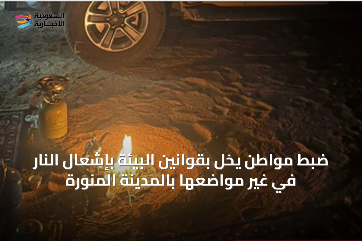 ضبط مواطن يخلّ بقوانين البيئة بإشعال النار في غير مواضعها بالمدينة المنورة