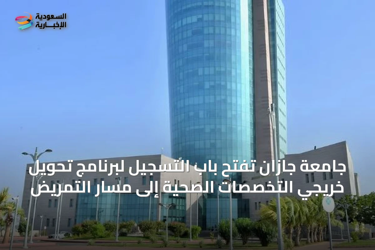 جامعة جازان تفتح باب التسجيل لبرنامج تحويل خريجي التخصصات الصحية إلى مسار التمريض