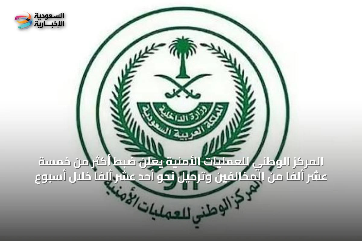 المركز الوطني للعمليات الأمنية يعلن ضبط أكثر من خمسة عشر ألفاً من المخالفين وترحيل نحو أحد عشر ألفاً خلال أسبوع