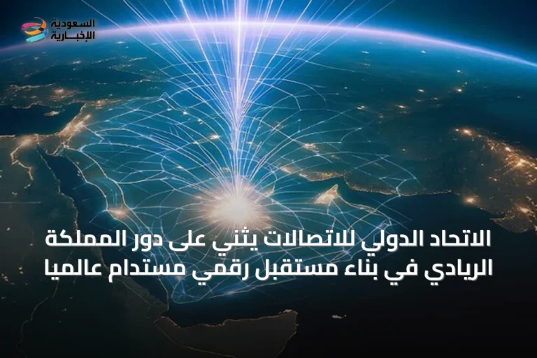 الاتحاد الدولي للاتصالات يثني على دور المملكة الريادي في بناء مستقبل رقمي مستدام عالمياً