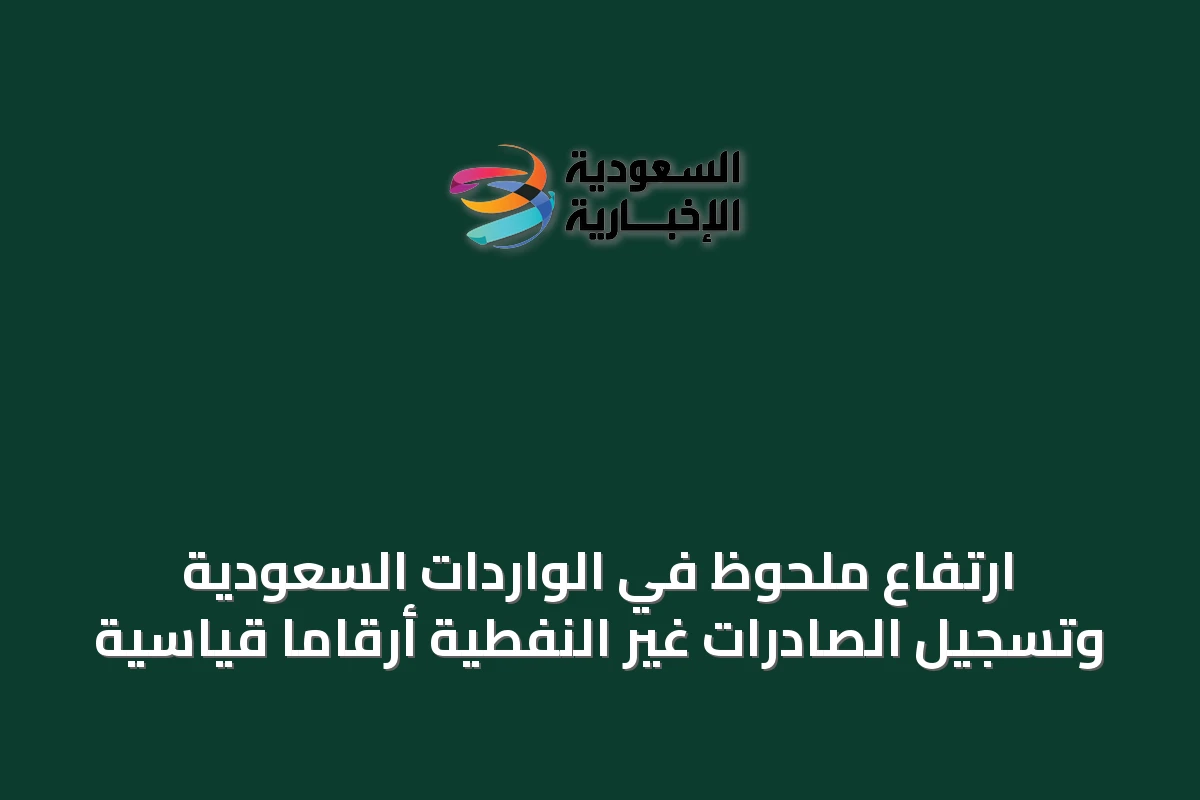 ارتفاع ملحوظ في الواردات السعودية وتسجيل الصادرات غير النفطية أرقاماً قياسية