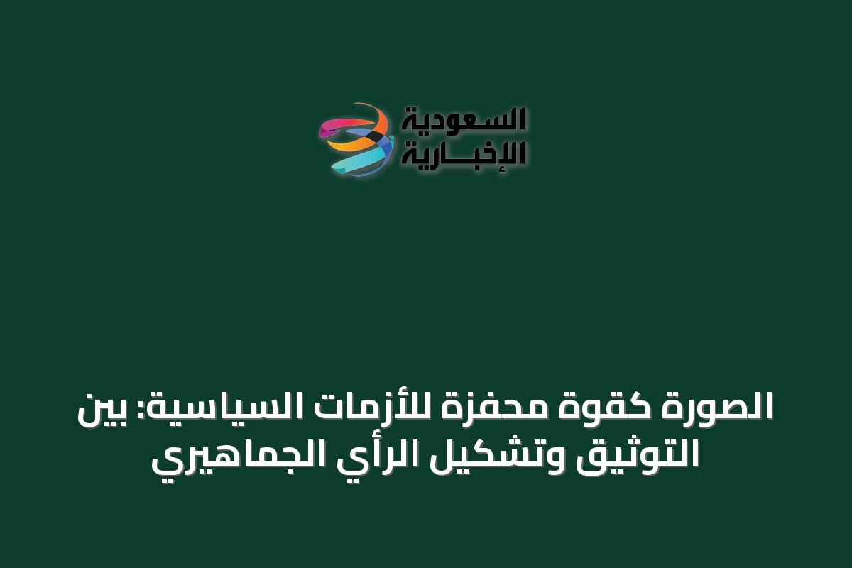 الصورة كقوة محفّزة للأزمات السياسية: بين التوثيق وتشكيل الرأي الجماهيري