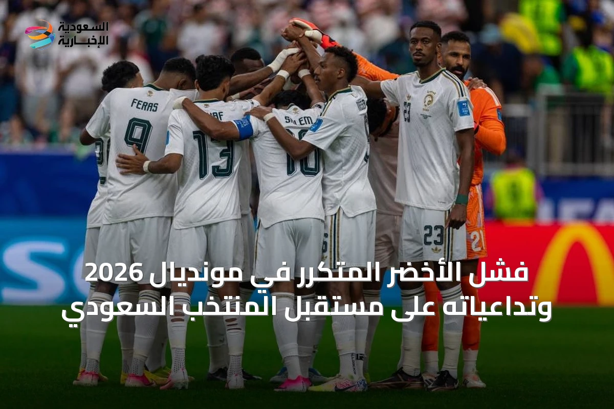فشل الأخضر المتكرر في مونديال 2026 وتداعياته على مستقبل المنتخب السعودي