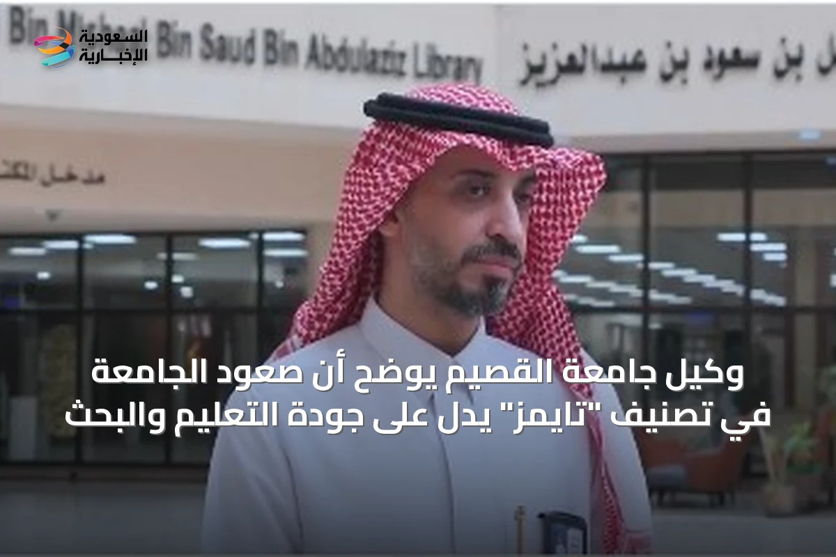 وكيل جامعة القصيم يوضح أن صعود الجامعة في تصنيف "تايمز" يدل على جودة التعليم والبحث