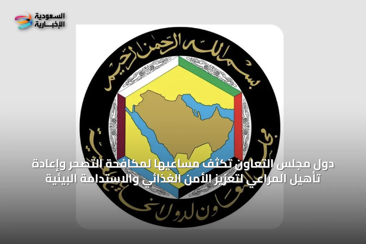 دول مجلس التعاون تكثف مساعيها لمكافحة التصحر وإعادة تأهيل المراعي لتعزيز الأمن الغذائي والاستدامة البيئية