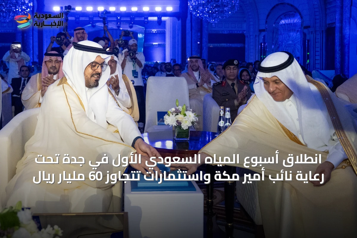 انطلاق أسبوع المياه السعودي الأول في جدة تحت رعاية نائب أمير مكة واستثمارات تتجاوز 60 مليار ريال