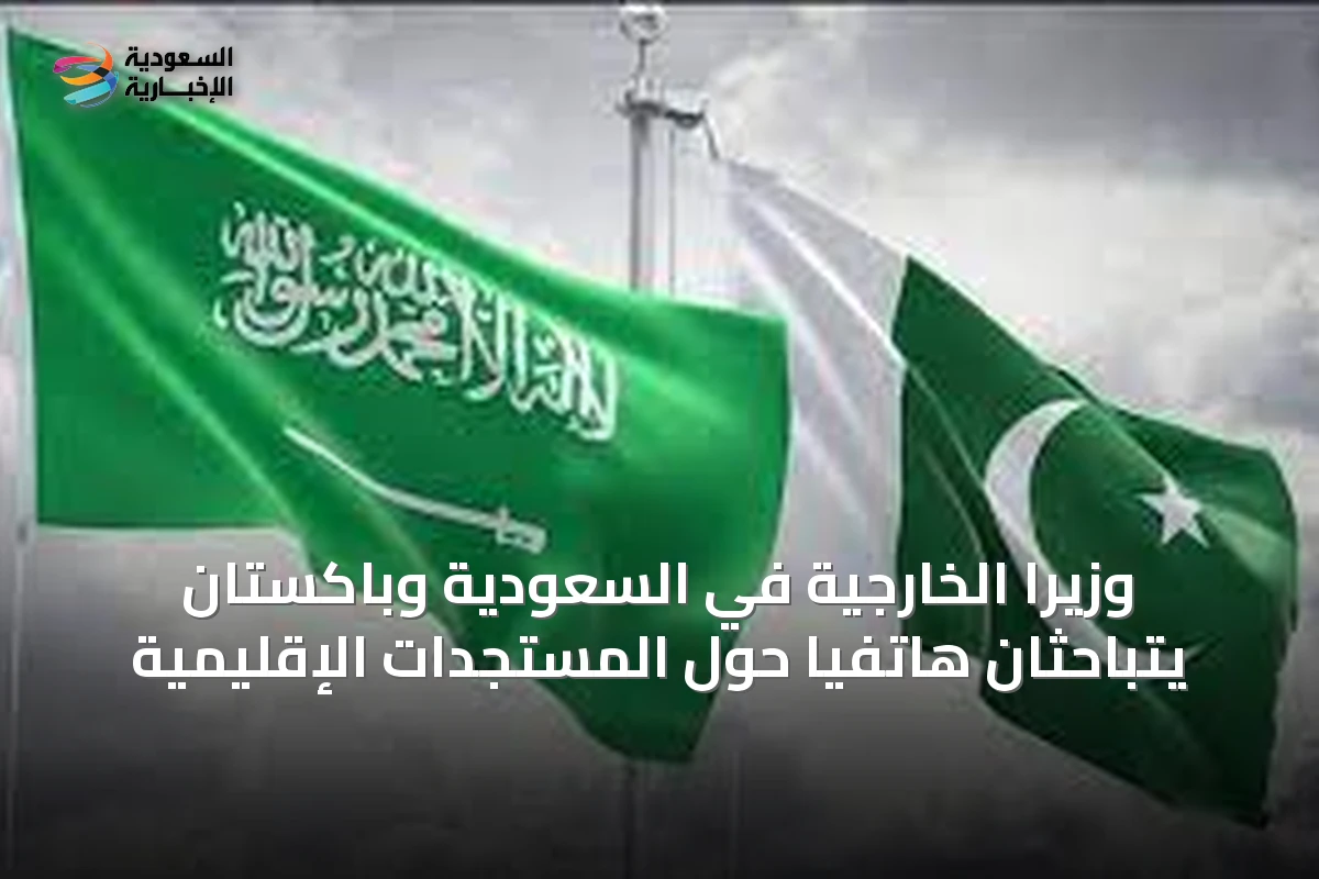 وزيرا الخارجية في السعودية وباكستان يتباحثان هاتفياً حول المستجدات الإقليمية