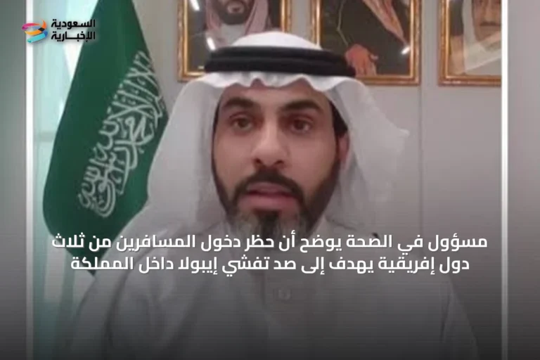 مسؤول في الصحة يوضح أن حظر دخول المسافرين من ثلاث دول إفريقية يهدف إلى صد تفشي إيبولا داخل المملكة