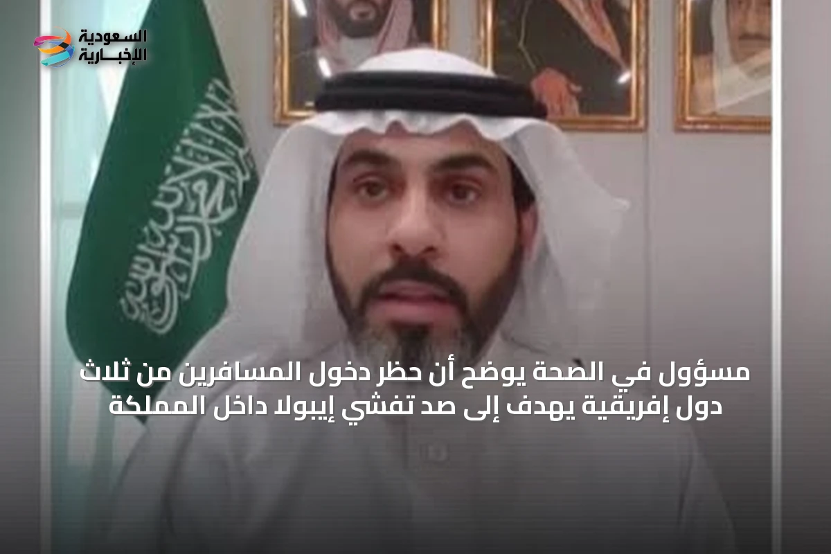 مسؤول في الصحة يوضح أن حظر دخول المسافرين من ثلاث دول إفريقية يهدف إلى صد تفشي إيبولا داخل المملكة