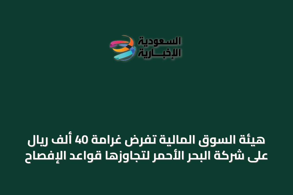 هيئة السوق المالية تفرض غرامة 40 ألف ريال على شركة البحر الأحمر لتجاوزها قواعد الإفصاح