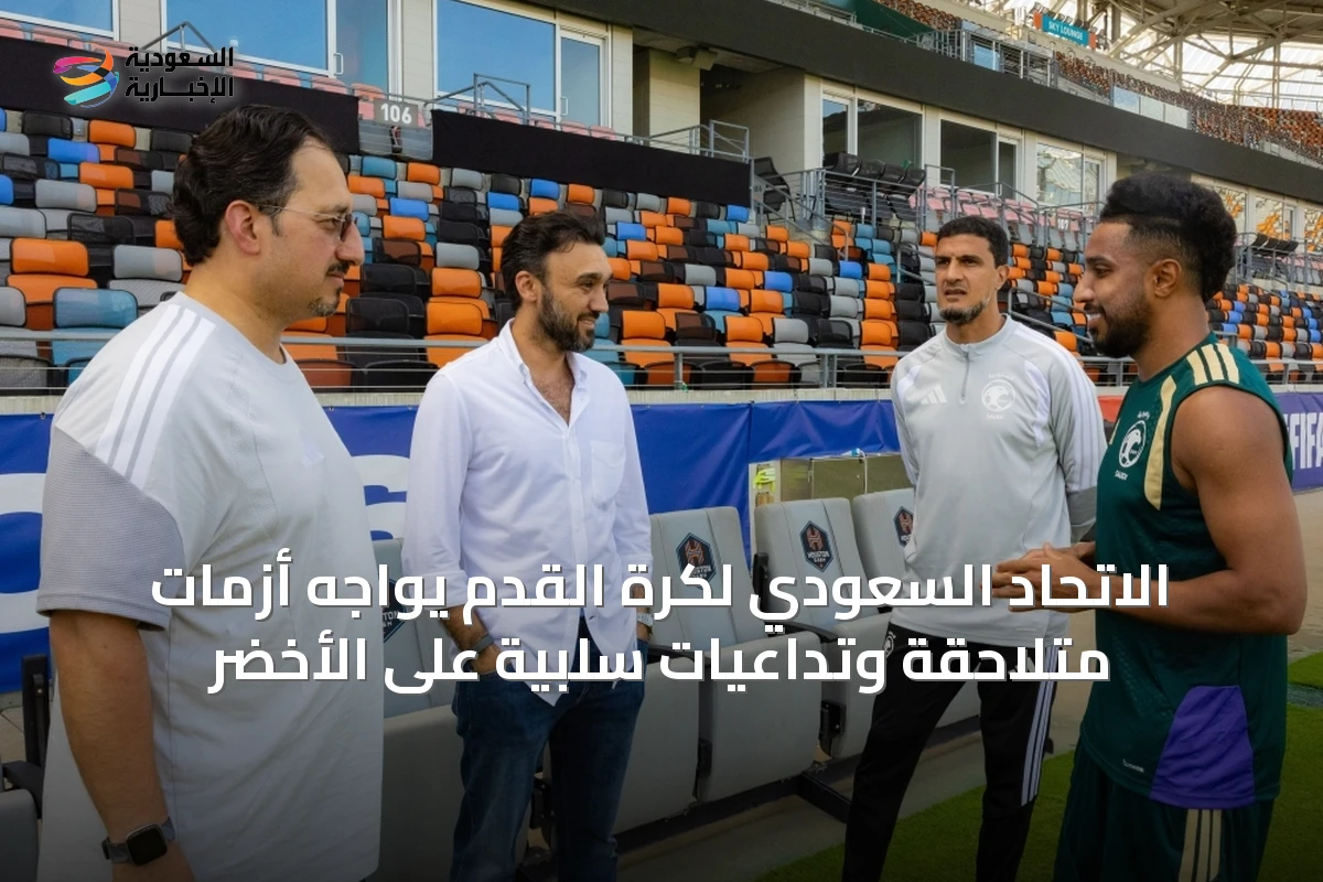 الاتحاد السعودي لكرة القدم يواجه أزمات متلاحقة وتداعيات سلبية على الأخضر