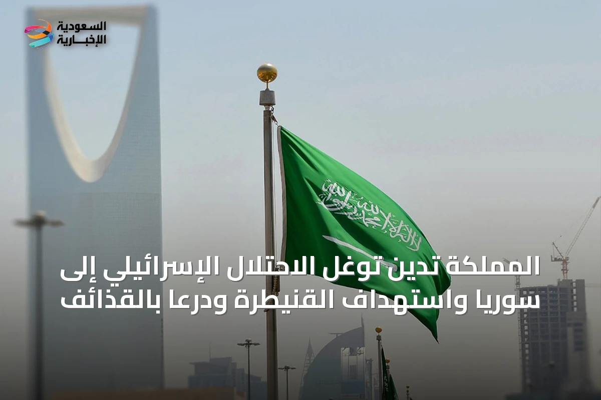 المملكة تُدين توغل الاحتلال الإسرائيلي إلى سوريا واستهداف القنيطرة ودرعا بالقذائف