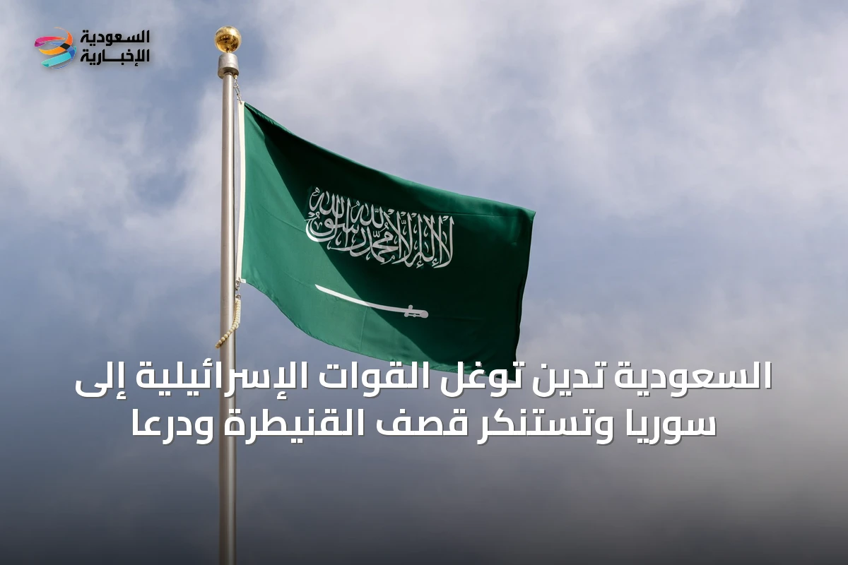 السعودية تدين توغل القوات الإسرائيلية إلى سوريا وتستنكر قصف القنيطرة ودرعا