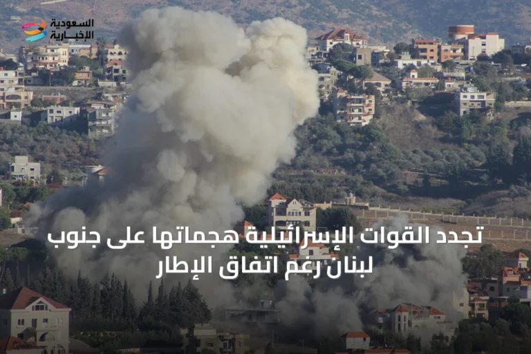 تجدد القوات الإسرائيلية هجماتها على جنوب لبنان رغم اتفاق الإطار