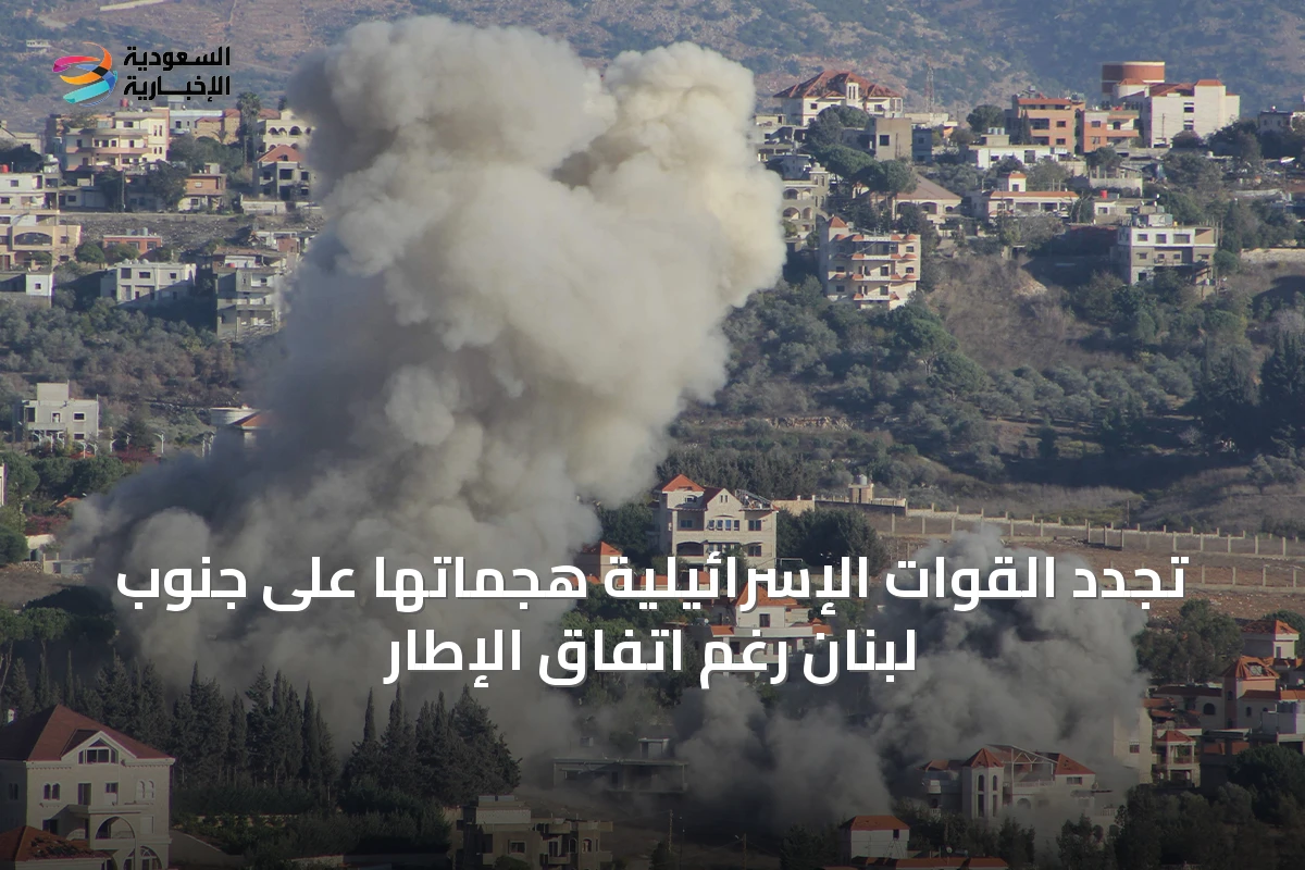 تجدد القوات الإسرائيلية هجماتها على جنوب لبنان رغم اتفاق الإطار