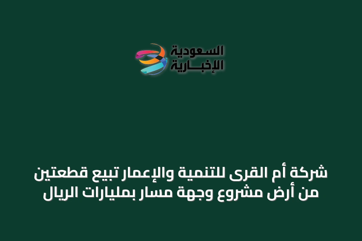 شركة أم القرى للتنمية والإعمار تبيع قطعتين من أرض مشروع وجهة مسار بمليارات الريال